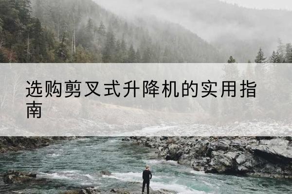 曲周剪叉式升降机怎么选-选购剪叉式升降机的实用指南