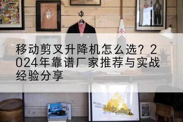 曲周升降平台厂家推荐-移动剪叉升降机怎么选?2024年靠谱厂家推荐与实战经验分享