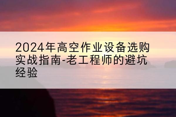 曲周高空作业升降机厂家推荐-2024年高空作业设备选购实战指南-老工程师的避坑经验