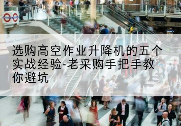 曲周高空作业升降机厂家-选购高空作业升降机的五个实战经验-老采购手把手教你避坑
