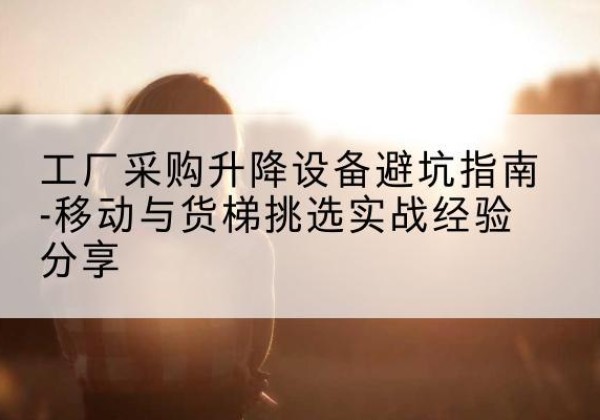 曲周移动式升降机怎么选-工厂采购升降设备避坑指南-移动与货梯挑选实战经验分享