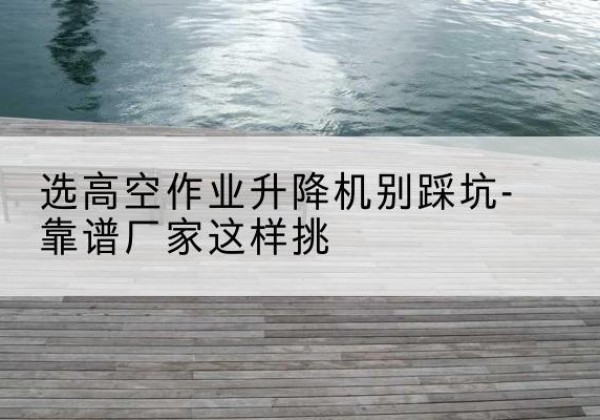 曲周剪叉式升降机厂家-选高空作业升降机别踩坑-靠谱厂家这样挑
