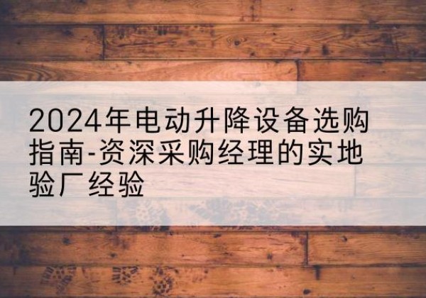曲周电动剪叉升降平台厂家-2024年电动升降设备选购指南-资深采购经理的实地验厂经验