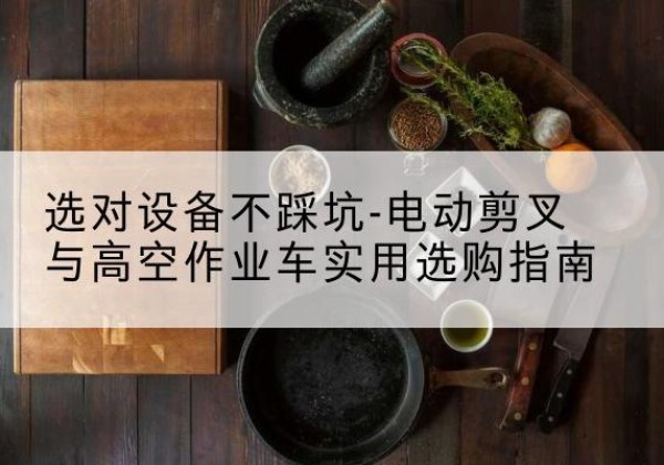 曲周电动剪叉升降平台怎么选-选对设备不踩坑-电动剪叉与高空作业车实用选购指南