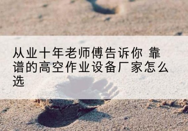 曲周高空作业升降机厂家推荐-从业十年老师傅告诉你 靠谱的高空作业设备厂家怎么选
