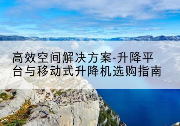 曲周升降平台厂家-*空间解决方案-升降平台与移动式升降机选购指南