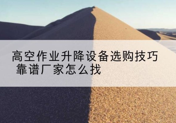 曲周电动升降平台厂家推荐-高空作业升降设备选购技巧 靠谱厂家怎么找