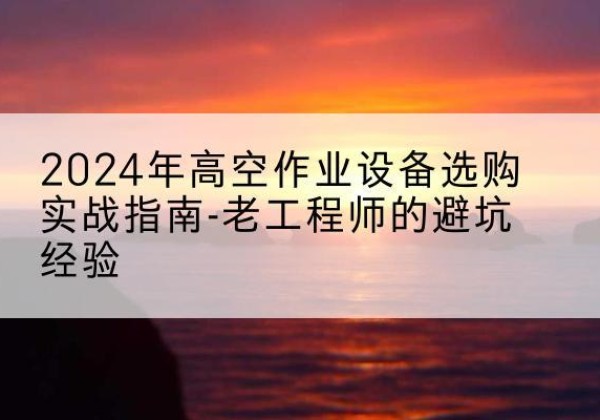曲周高空作业升降机厂家推荐-2024年高空作业设备选购实战指南-老工程师的避坑经验